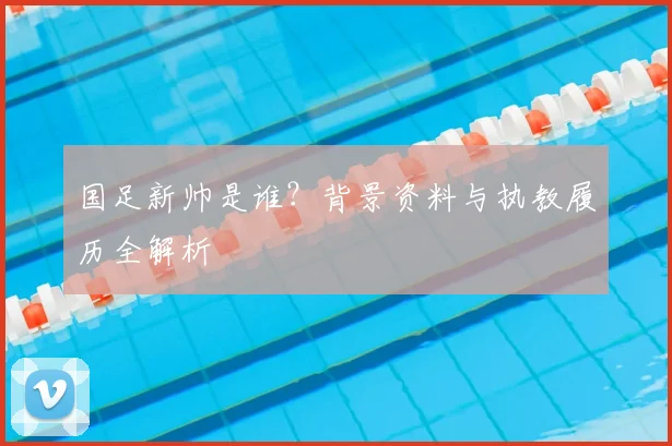 国足新帅是谁？背景资料与执教履历全解析