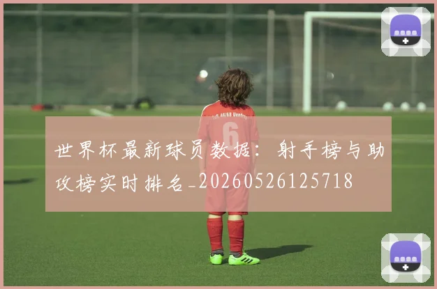 世界杯最新球员数据：射手榜与助攻榜实时排名_20260526125718