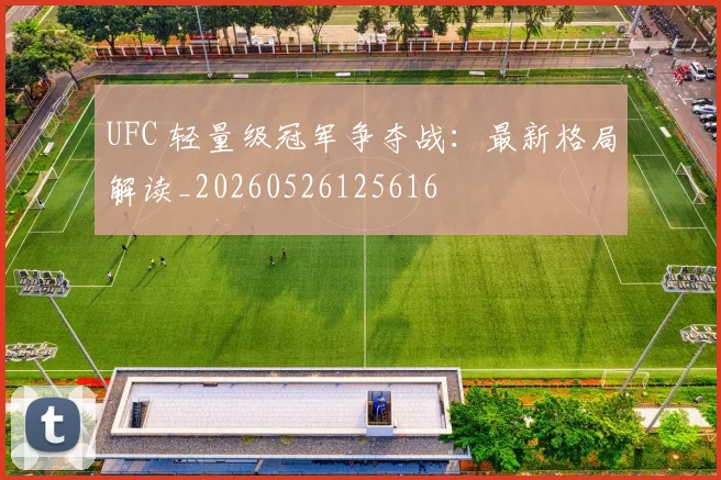 UFC 轻量级冠军争夺战：最新格局解读_20260526125616