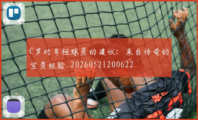 C罗对年轻球员的建议：来自传奇的宝贵经验_20260521200622