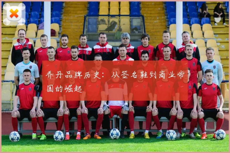 乔丹品牌历史：从签名鞋到商业帝国的崛起
