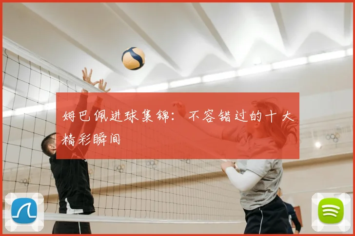 姆巴佩进球集锦：不容错过的十大精彩瞬间