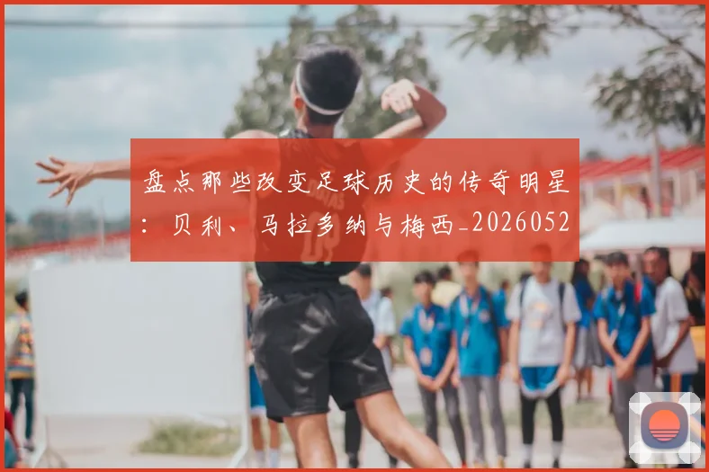 盘点那些改变足球历史的传奇明星:贝利、马拉多纳与梅西_20260523113557