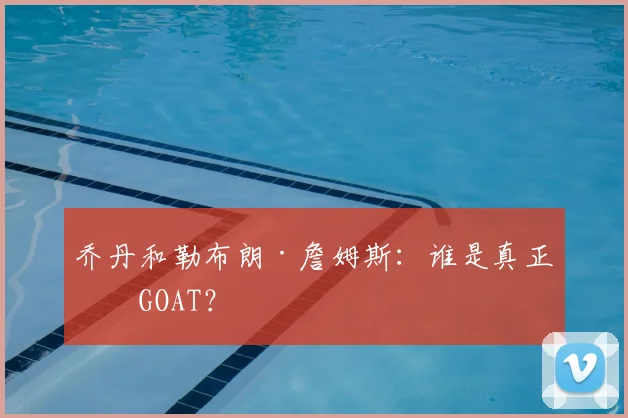 乔丹和勒布朗·詹姆斯：谁是真正的GOAT？