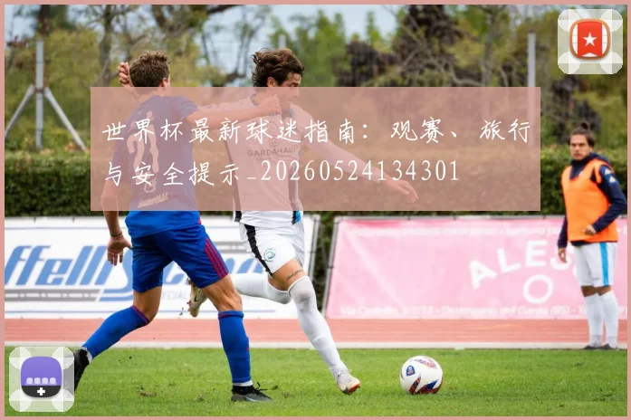 世界杯最新球迷指南:观赛、旅行与安全提示_20260524134301