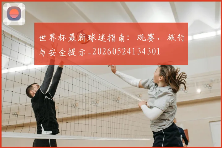 世界杯最新球迷指南:观赛、旅行与安全提示_20260524134301