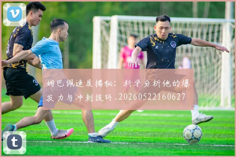 姆巴佩速度揭秘：科学分析他的爆发力与冲刺技巧_20260522160627